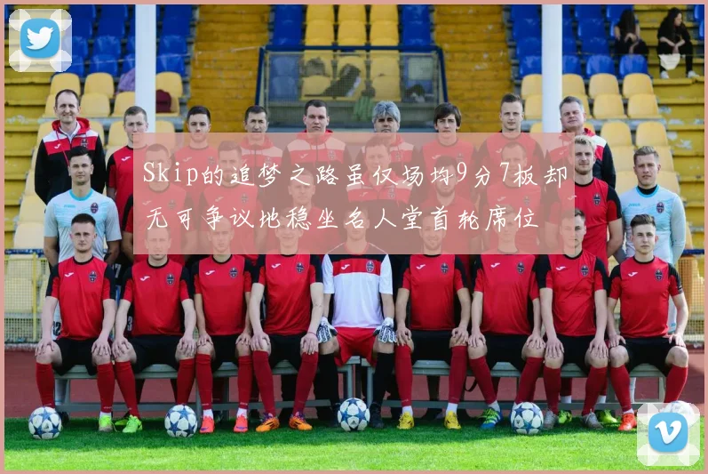 Skip的追梦之路虽仅场均9分7板却无可争议地稳坐名人堂首轮席位