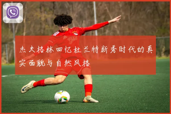 杰夫格林回忆杜兰特新秀时代的真实面貌与自然风格