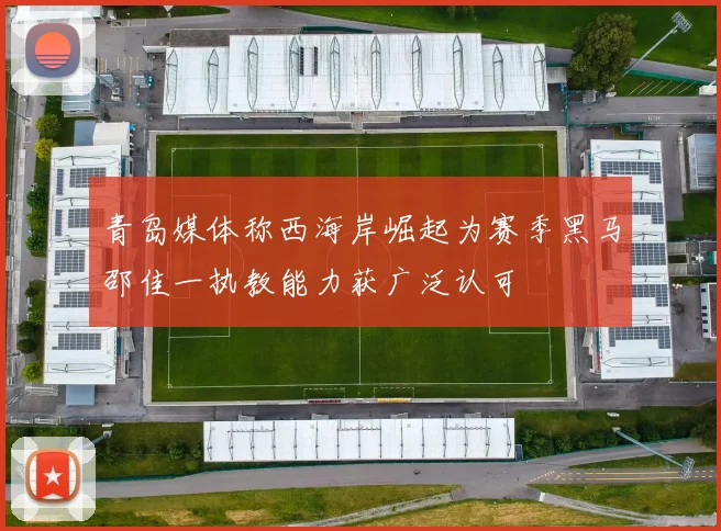 青岛媒体称西海岸崛起为赛季黑马邵佳一执教能力获广泛认可