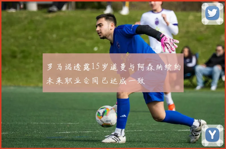 罗马诺透露15岁道曼与阿森纳续约未来职业合同已达成一致