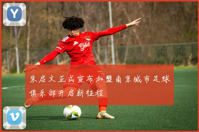 朱启文正式宣布加盟南京城市足球俱乐部开启新征程
