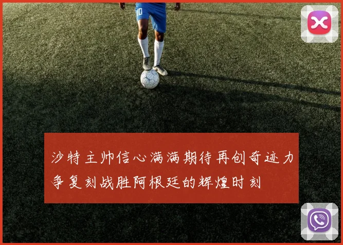 沙特主帅信心满满期待再创奇迹力争复刻战胜阿根廷的辉煌时刻