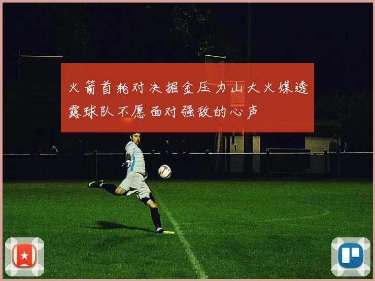 火箭首轮对决掘金压力山大火媒透露球队不愿面对强敌的心声