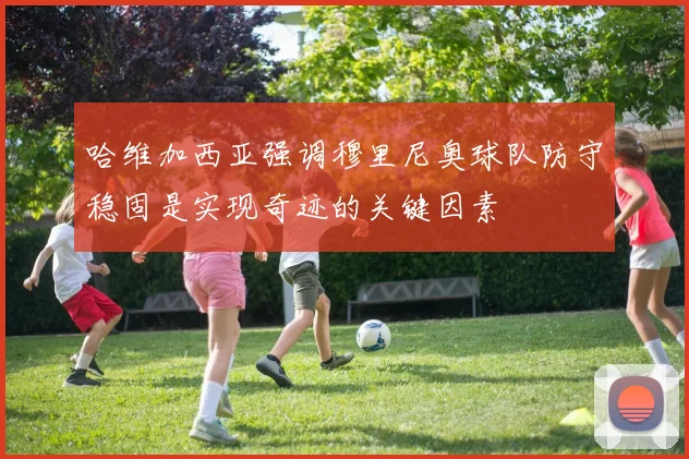 哈维加西亚强调穆里尼奥球队防守稳固是实现奇迹的关键因素