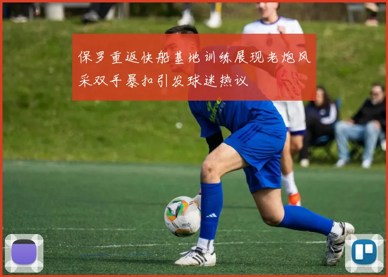 保罗重返快船基地训练展现老炮风采双手暴扣引发球迷热议