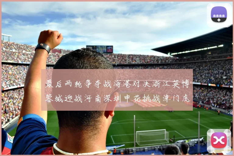 最后两轮争夺战海港对决浙江英博蓉城迎战河南深圳申花挑战津门虎