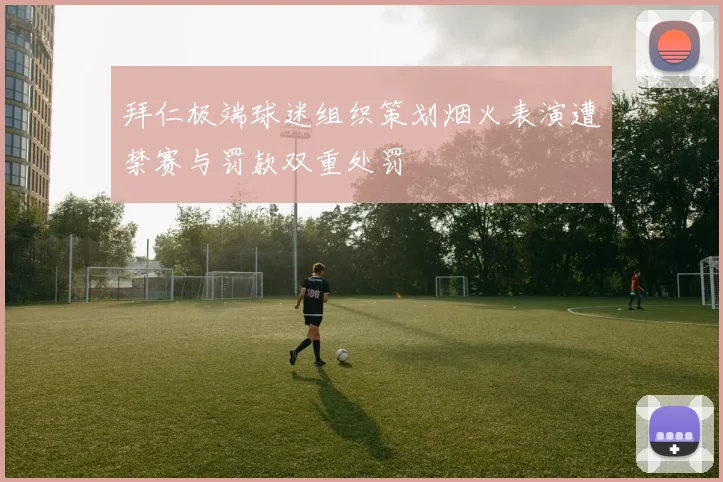 拜仁极端球迷组织策划烟火表演遭禁赛与罚款双重处罚