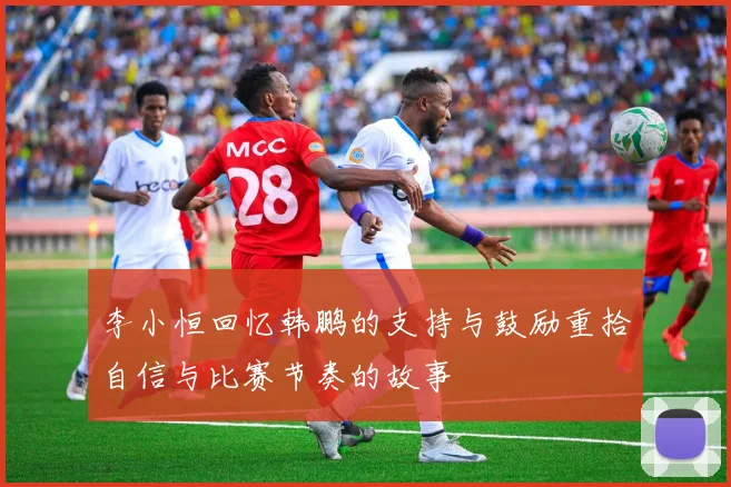 李小恒回忆韩鹏的支持与鼓励重拾自信与比赛节奏的故事
