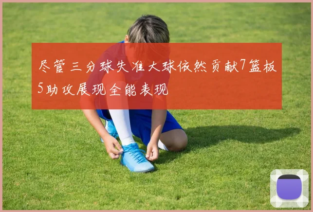 尽管三分球失准大球依然贡献7篮板5助攻展现全能表现
