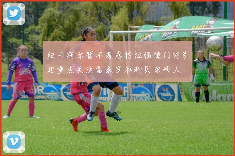 纽卡斯尔暂不考虑特拉福德门将引进重点关注雷米罗和科贝尔两人