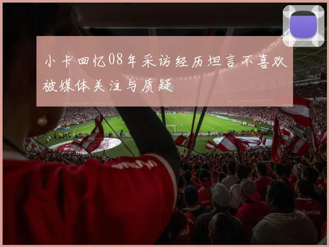 小卡回忆08年采访经历坦言不喜欢被媒体关注与质疑