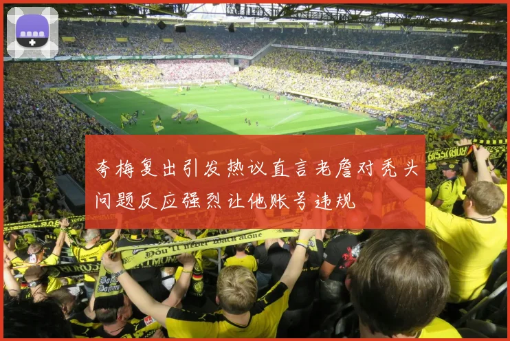 夸梅复出引发热议直言老詹对秃头问题反应强烈让他账号违规