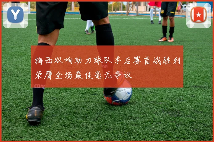梅西双响助力球队季后赛首战胜利荣膺全场最佳毫无争议