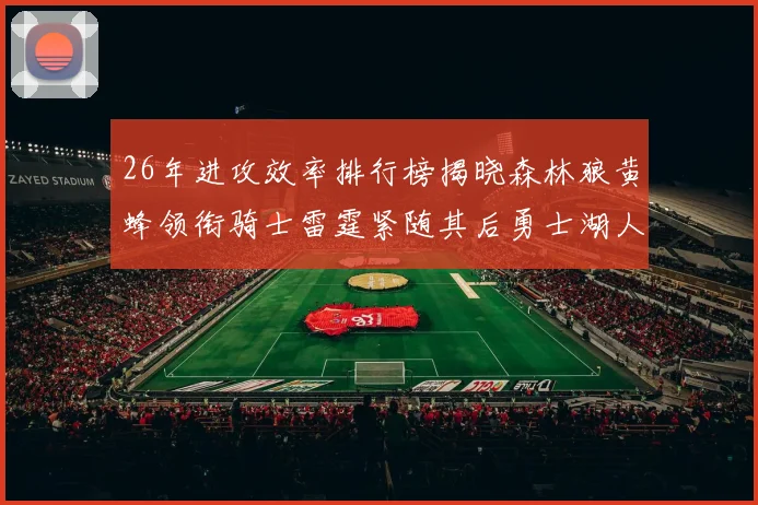 26年进攻效率排行榜揭晓森林狼黄蜂领衔骑士雷霆紧随其后勇士湖人表现平平