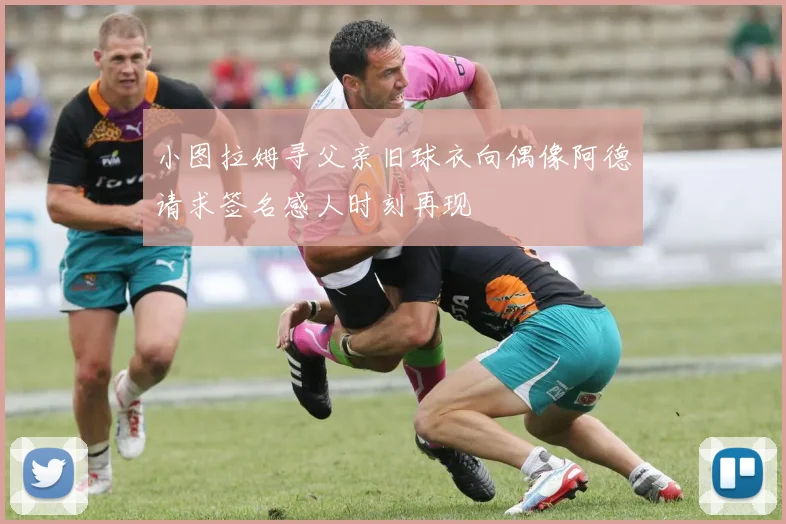 小图拉姆寻父亲旧球衣向偶像阿德请求签名感人时刻再现