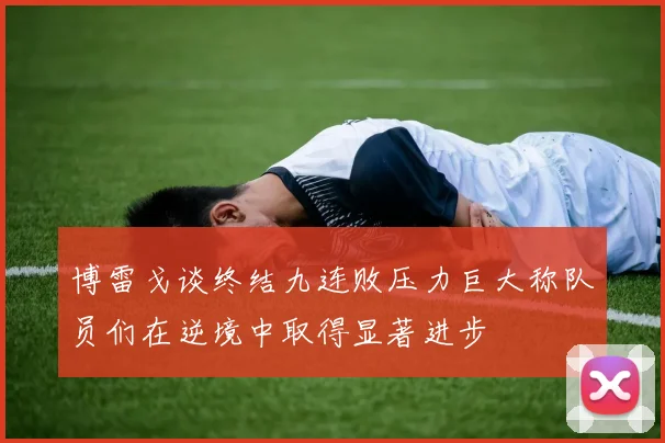 博雷戈谈终结九连败压力巨大称队员们在逆境中取得显著进步