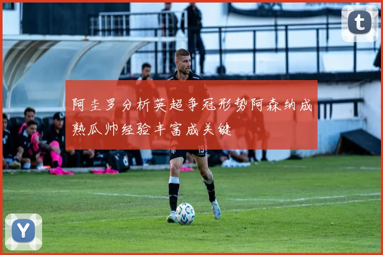 阿圭罗分析英超争冠形势阿森纳成熟瓜帅经验丰富成关键