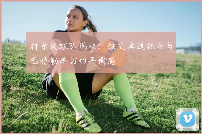 科尔谈球队现状：缺乏库追配合与巴特勒单打的平衡感