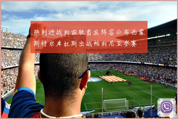 热刺迎战利兹联首发阵容公布西蒙斯特尔库杜斯出战帕利尼亚参赛