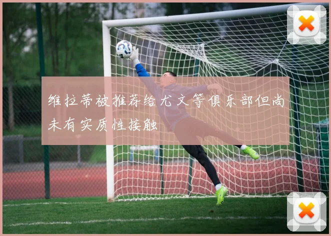 维拉蒂被推荐给尤文等俱乐部但尚未有实质性接触