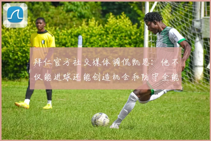 拜仁官方社交媒体调侃凯恩：他不仅能进球还能创造机会和防守全能表现