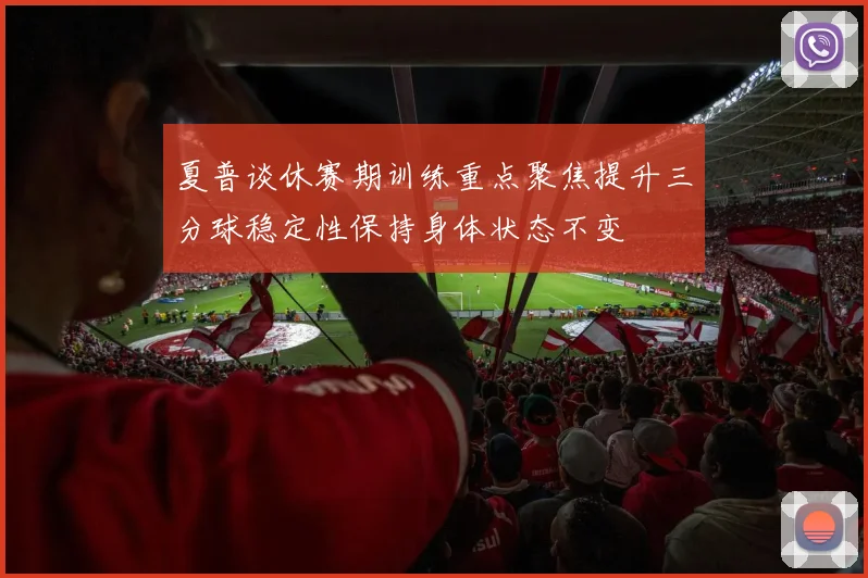 夏普谈休赛期训练重点聚焦提升三分球稳定性保持身体状态不变