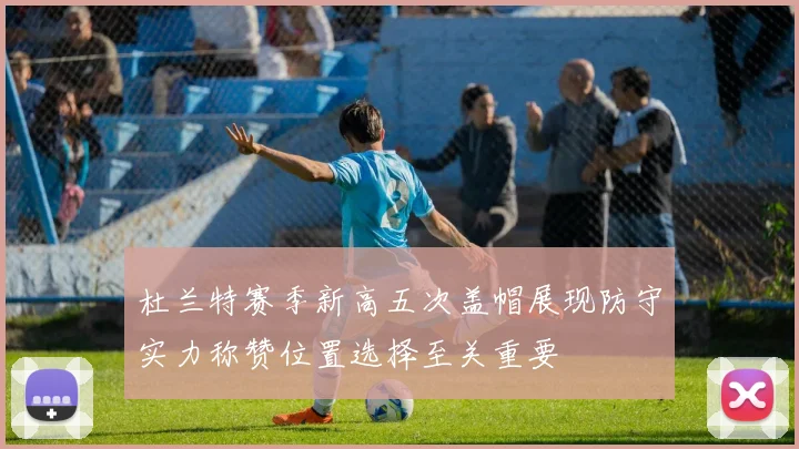 杜兰特赛季新高五次盖帽展现防守实力称赞位置选择至关重要