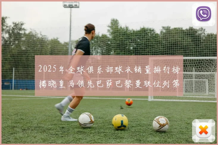 2025年全球俱乐部球衣销量排行榜揭晓皇马领先巴萨巴黎曼联位列第七