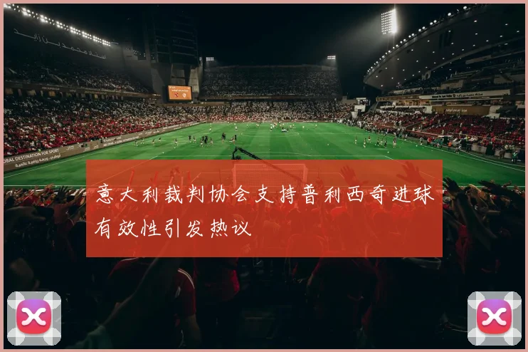 意大利裁判协会支持普利西奇进球有效性引发热议