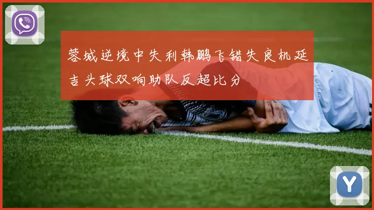 蓉城逆境中失利韩鹏飞错失良机延吉头球双响助队反超比分