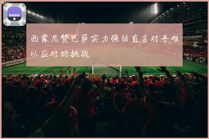 西蒙尼赞巴萨实力强劲直言对手难以应对的挑战