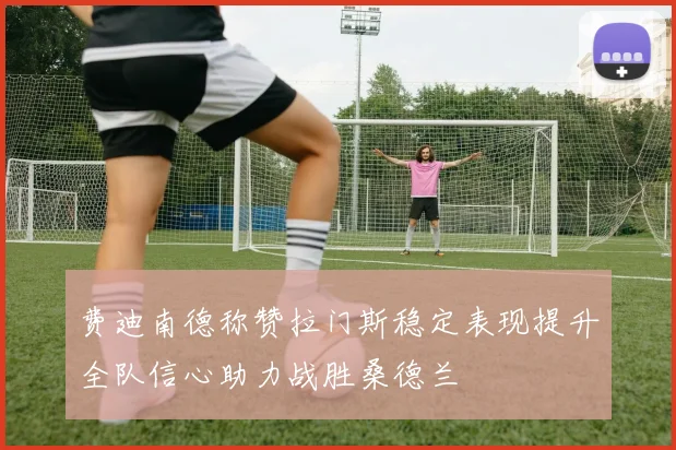 费迪南德称赞拉门斯稳定表现提升全队信心助力战胜桑德兰