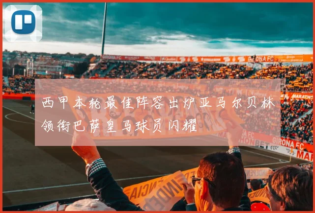 西甲本轮最佳阵容出炉亚马尔贝林领衔巴萨皇马球员闪耀