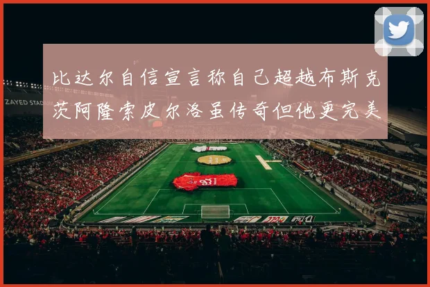 比达尔自信宣言称自己超越布斯克茨阿隆索皮尔洛虽传奇但他更完美