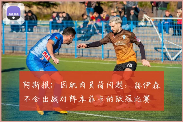 阿斯报：因肌肉负荷问题，赫伊森不会出战对阵本菲卡的欧冠比赛