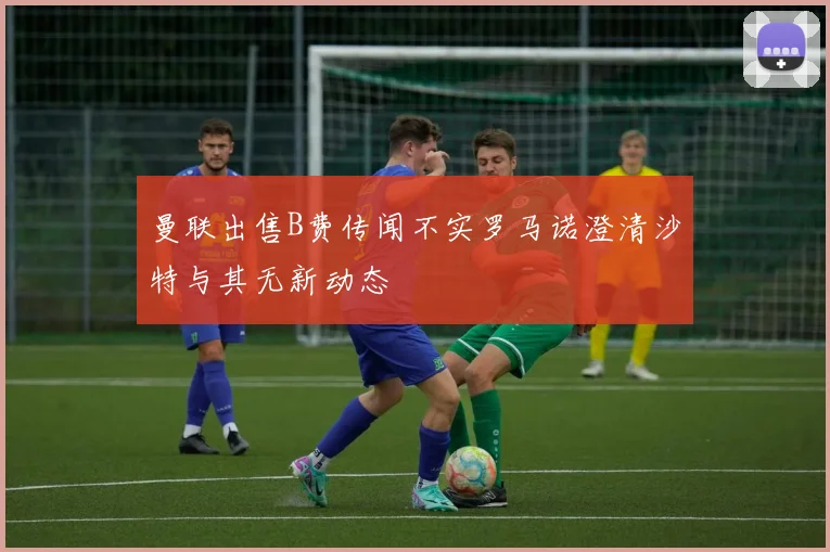曼联出售B费传闻不实罗马诺澄清沙特与其无新动态