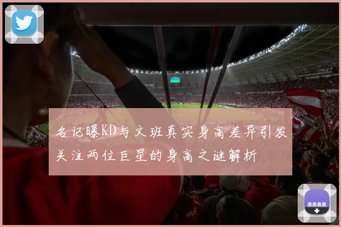 名记曝KD与文班真实身高差异引发关注两位巨星的身高之谜解析