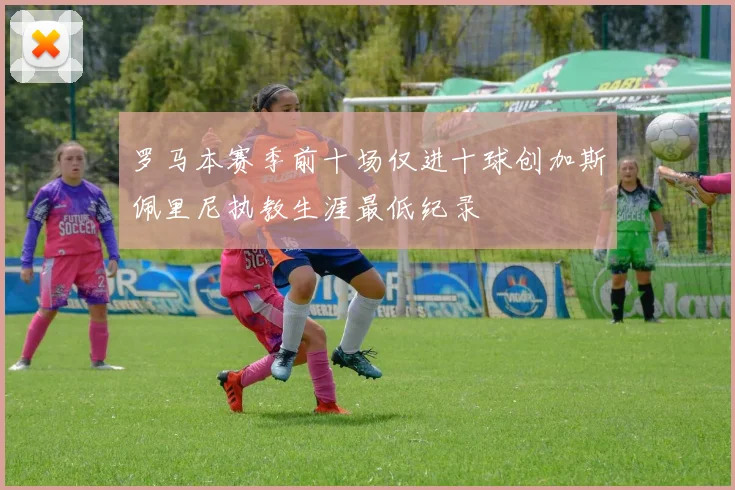 罗马本赛季前十场仅进十球创加斯佩里尼执教生涯最低纪录