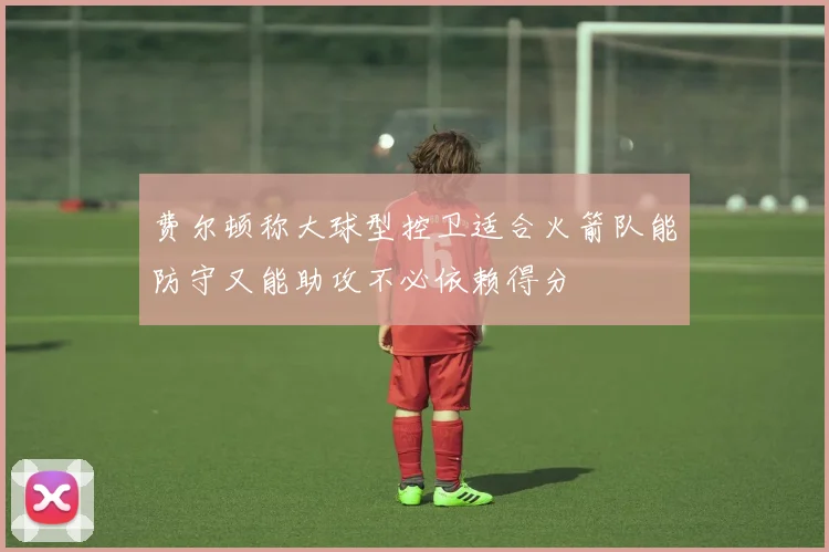 费尔顿称大球型控卫适合火箭队能防守又能助攻不必依赖得分