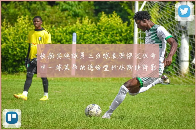 快船其他球员三分球表现惨淡仅命中一球莱昂纳德哈登科林斯缺阵影响显著