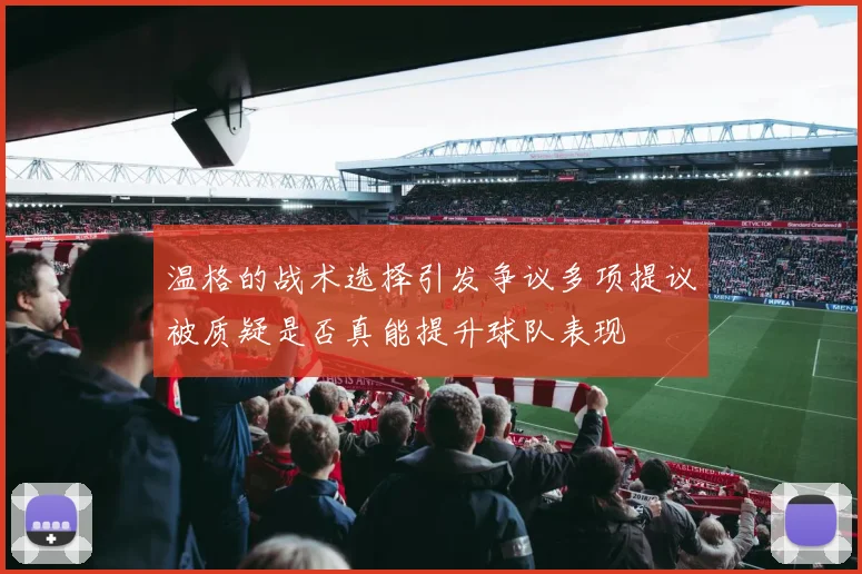 温格的战术选择引发争议多项提议被质疑是否真能提升球队表现