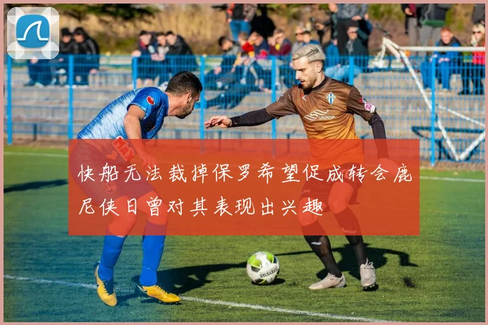 快船无法裁掉保罗希望促成转会鹿尼侠日曾对其表现出兴趣