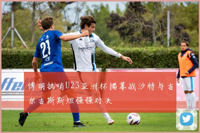 傅明执哨U23亚洲杯揭幕战沙特与吉尔吉斯斯坦强强对决