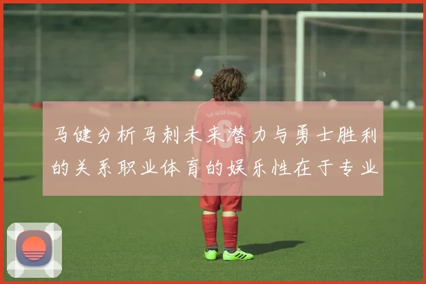 马健分析马刺未来潜力与勇士胜利的关系职业体育的娱乐性在于专业化的深入发展