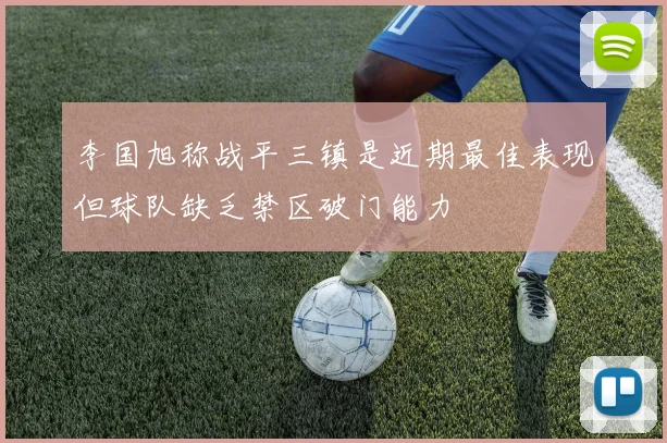 李国旭称战平三镇是近期最佳表现但球队缺乏禁区破门能力