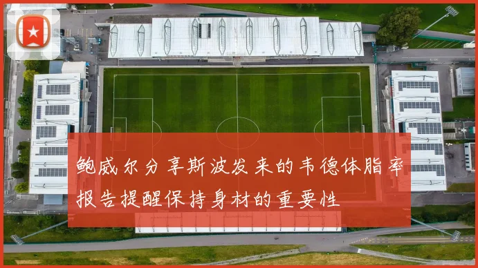 鲍威尔分享斯波发来的韦德体脂率报告提醒保持身材的重要性