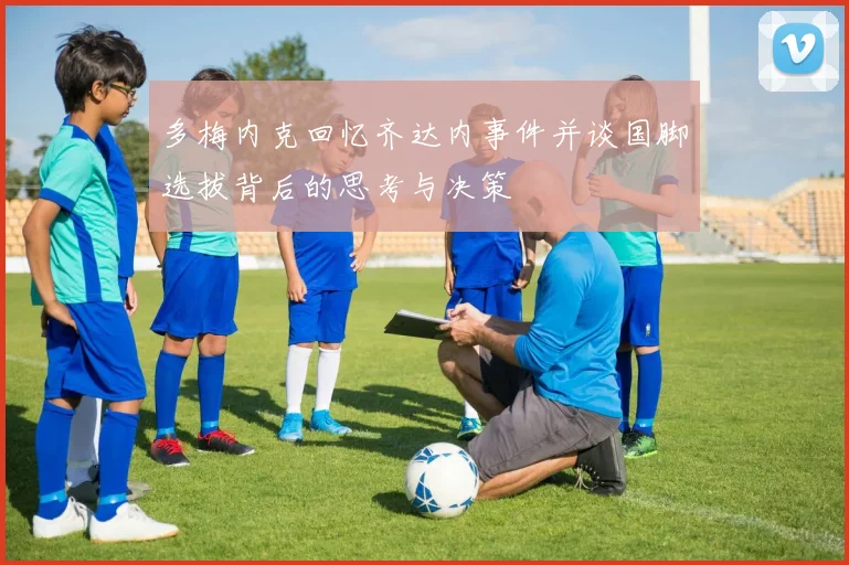 多梅内克回忆齐达内事件并谈国脚选拔背后的思考与决策