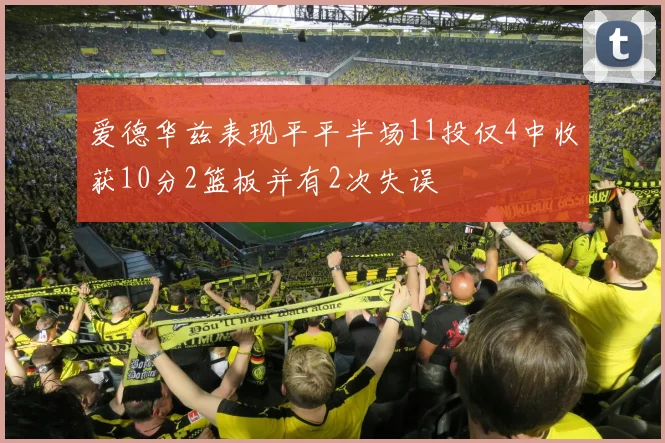 爱德华兹表现平平半场11投仅4中收获10分2篮板并有2次失误