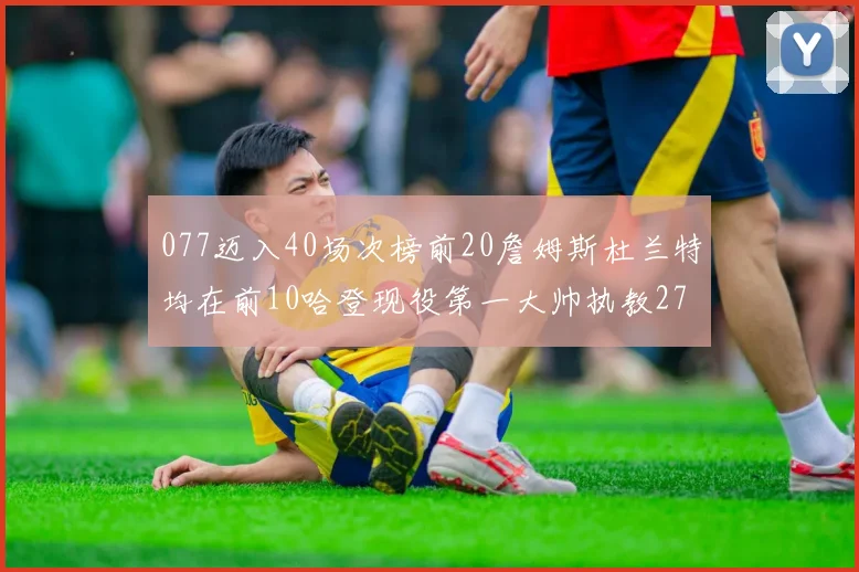 077迈入40场次榜前20詹姆斯杜兰特均在前10哈登现役第一大帅执教271场次