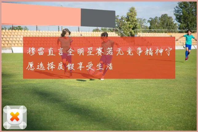 穆雷直言全明星赛若无竞争精神宁愿选择度假享受生活